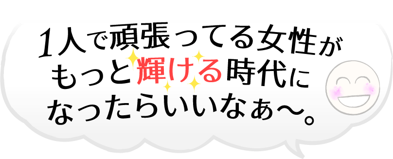 1人で頑張ってる女性がもっと輝ける時代になったらいいなぁ～。