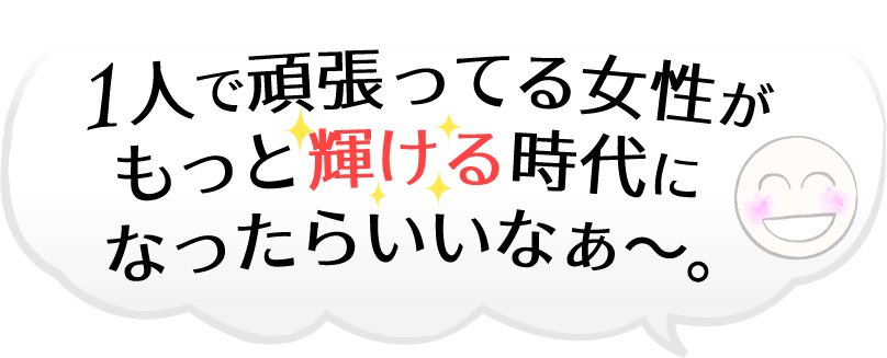 1人で頑張ってる女性がもっと輝ける時代になったらいいなぁ~。
